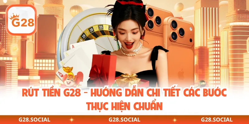 Rút Tiền G28 - Hướng Dẫn Chi Tiết Các Bước Thực Hiện Chuẩn